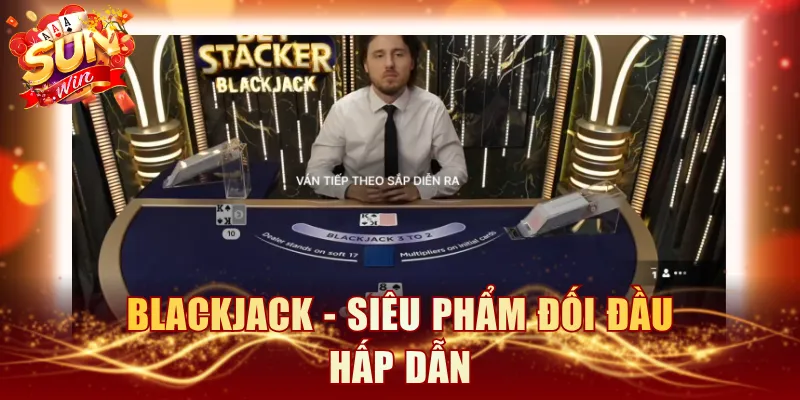 Blackjack - Siêu phẩm đối đầu hấp dẫn