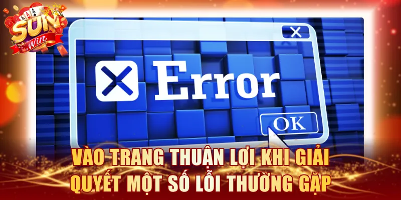 Vào trang thuận lợi khi giải quyết một số lỗi thường gặp